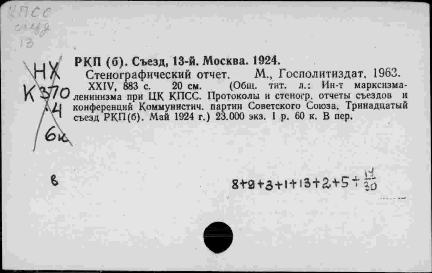 ﻿РКП (б). Съезд, 13-й. Москва. 1924.
, Стенографический отчет. М., Госполитиздат, 1963.
7- XXIV, 883 с. 20 см. (Общ. тит. л.: Ин-т марксизма-О ленинизма при ЦК КПСС. Протоколы и стеногр. отчеты съездов и I конференций Коммунистич. партии Советского Союза. Тринадцатый 1 съезд РКП (б). Май 1924 г.) 23.000 экз. 1 р. 60 к. В пер.

